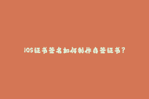 iOS证书签名如何制作自签证书？