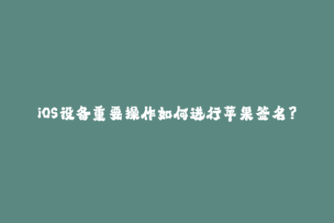 iOS设备重要操作如何进行苹果签名？