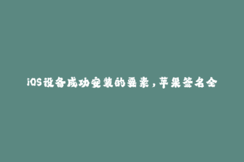 iOS设备成功安装的要素，苹果签名全面解析