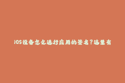 iOS设备怎么进行应用的签名？这里有详细的教程！