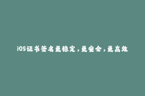 iOS证书签名更稳定，更安全，更高效