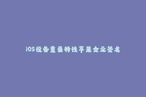 iOS设备重要特性苹果企业签名