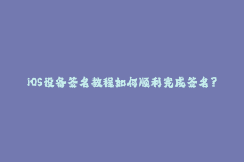 iOS设备签名教程如何顺利完成签名？