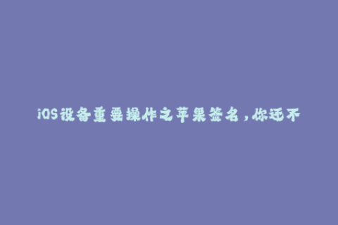iOS设备重要操作之苹果签名，你还不了解吗？