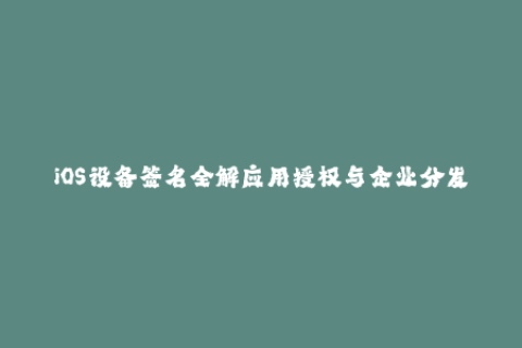 iOS设备签名全解应用授权与企业分发解析