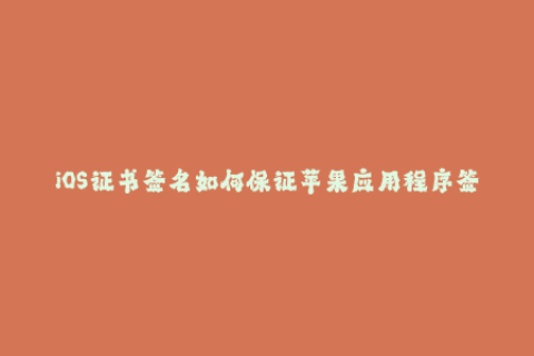 iOS证书签名如何保证苹果应用程序签名有效？