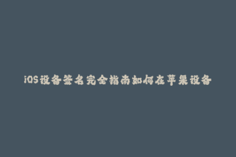 iOS设备签名完全指南如何在苹果设备上重要的签名工具