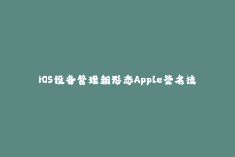 iOS设备管理新形态Apple签名技巧大揭秘！