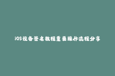 iOS设备签名教程重要操作流程分享