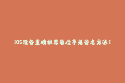 iOS设备重磅推荐最佳苹果签名方法！