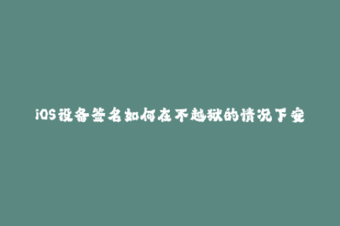 iOS设备签名如何在不越狱的情况下安装未经官方认证的应用？