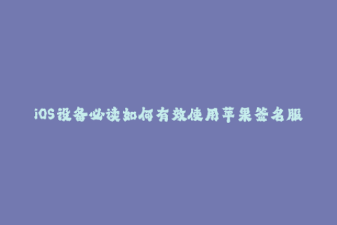 iOS设备必读如何有效使用苹果签名服务？