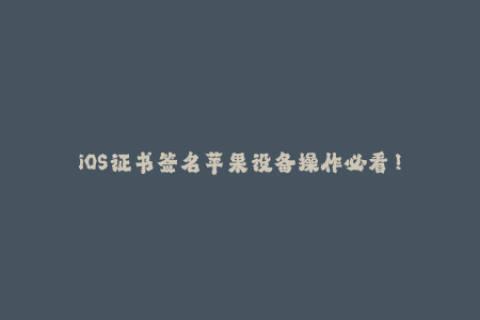 iOS证书签名苹果设备操作必看！