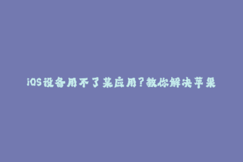iOS设备用不了某应用？教你解决苹果签名问题！