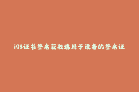 iOS证书签名获取适用于设备的签名证书