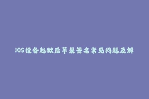 iOS设备越狱后苹果签名常见问题及解决方案