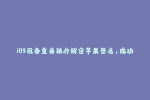 iOS设备重要操作解密苹果签名，成功避免APP闪退！