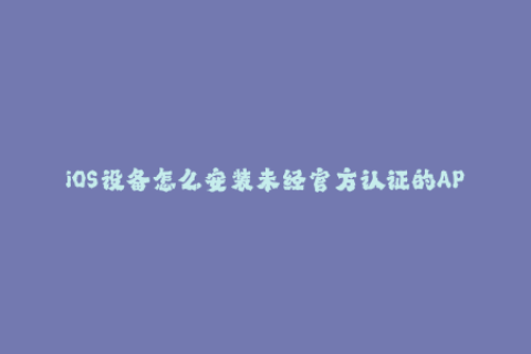 iOS设备怎么安装未经官方认证的APP？这里有最简单的苹果签名方法