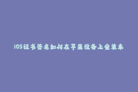 iOS证书签名如何在苹果设备上安装未经App Store批准的应用程序？