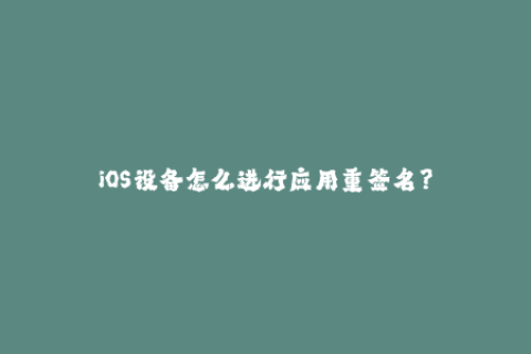 iOS设备怎么进行应用重签名？
