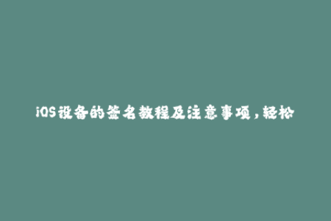 iOS设备的签名教程及注意事项，轻松解决苹果签名问题