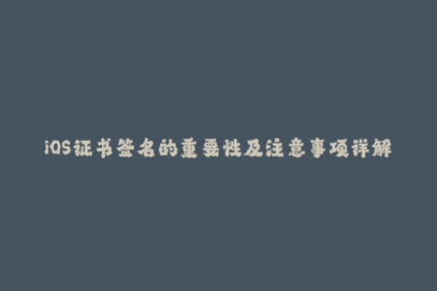 iOS证书签名的重要性及注意事项详解