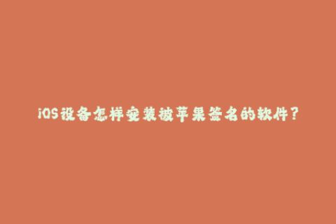 iOS设备怎样安装被苹果签名的软件？