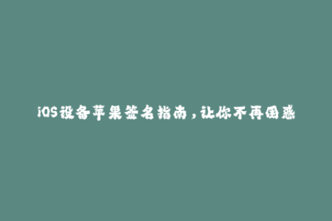 iOS设备苹果签名指南，让你不再困惑