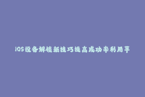 iOS设备解锁新技巧提高成功率利用苹果签名
