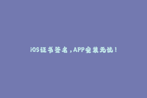 iOS证书签名，APP安装无忧！
