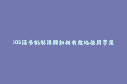iOS证书机制详解如何有效地使用苹果签名？