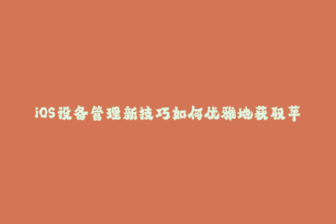 iOS设备管理新技巧如何优雅地获取苹果签名