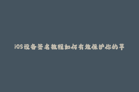 iOS设备签名教程如何有效保护你的苹果设备？