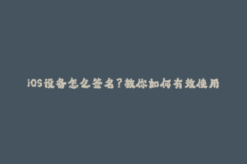 iOS设备怎么签名？教你如何有效使用苹果签名！