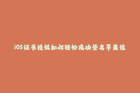 iOS证书授权如何轻松成功签名苹果设备