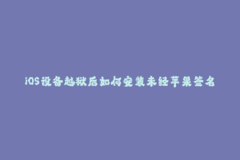 iOS设备越狱后如何安装未经苹果签名的应用？