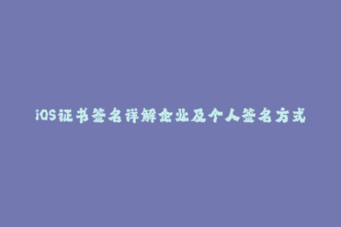 iOS证书签名详解企业及个人签名方式解析