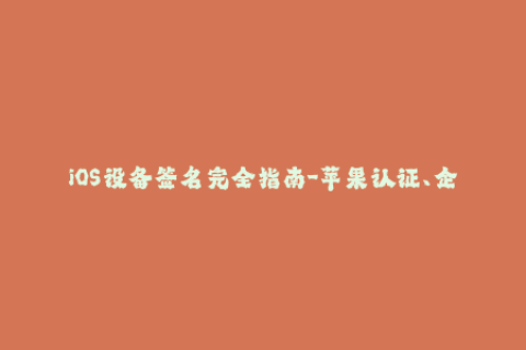 iOS设备签名完全指南-苹果认证、企业签名与常见错误解决方案