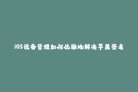 iOS设备管理如何优雅地解决苹果签名问题