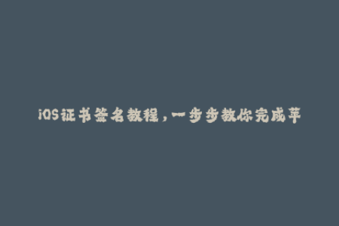 iOS证书签名教程，一步步教你完成苹果签名管理