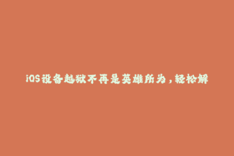 iOS设备越狱不再是英雄所为，轻松解锁苹果签名教程分享