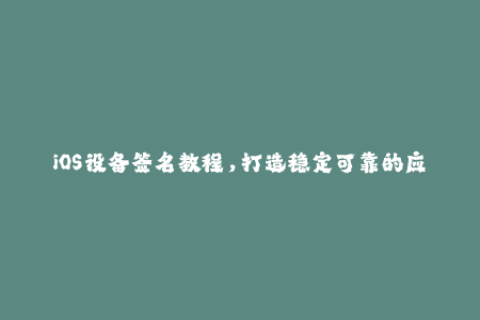 iOS设备签名教程，打造稳定可靠的应用体验
