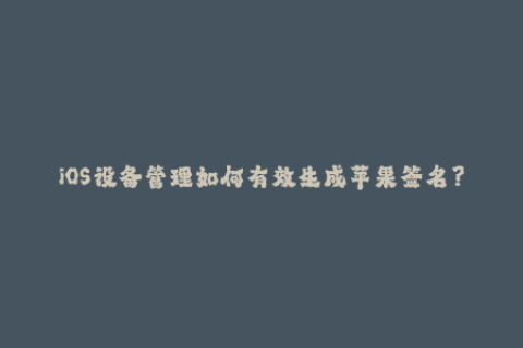iOS设备管理如何有效生成苹果签名？