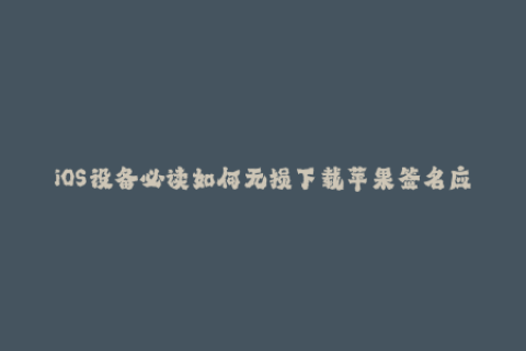 iOS设备必读如何无损下载苹果签名应用？