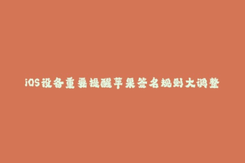 iOS设备重要提醒苹果签名规则大调整！