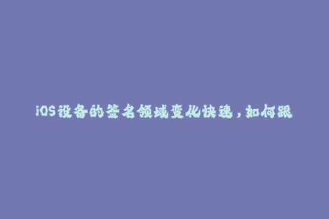 iOS设备的签名领域变化快速，如何跟进苹果签名频次提高