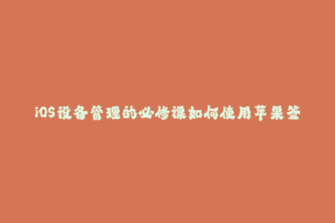 iOS设备管理的必修课如何使用苹果签名服务