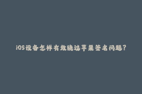 iOS设备怎样有效绕过苹果签名问题？