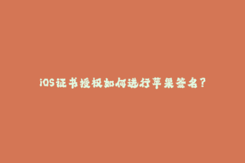 iOS证书授权如何进行苹果签名？