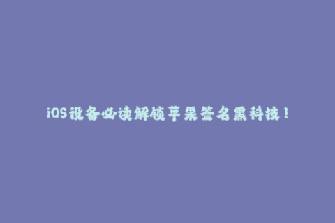 iOS设备必读解锁苹果签名黑科技！